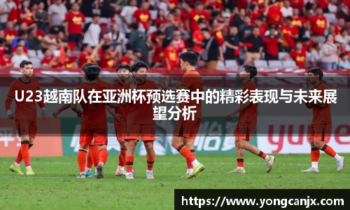 U23越南队在亚洲杯预选赛中的精彩表现与未来展望分析
