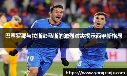 巴塞罗那与拉斯彭马斯的激烈对决揭示西甲新格局